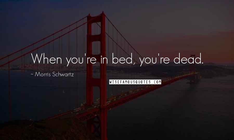Morris Schwartz Quotes: When you're in bed, you're dead.