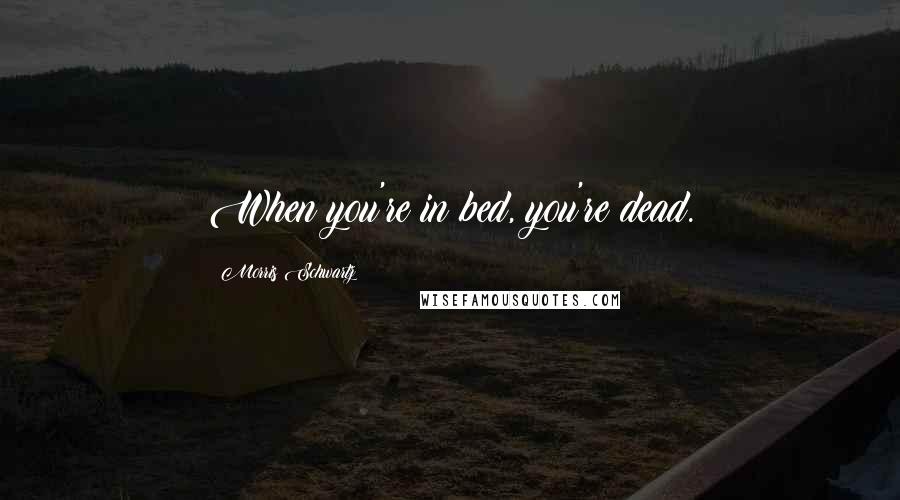 Morris Schwartz Quotes: When you're in bed, you're dead.