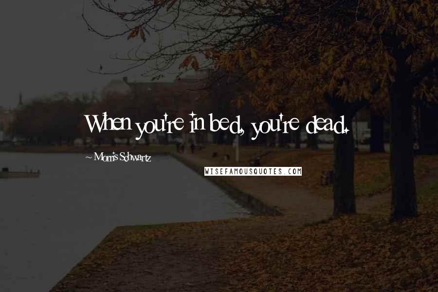Morris Schwartz Quotes: When you're in bed, you're dead.
