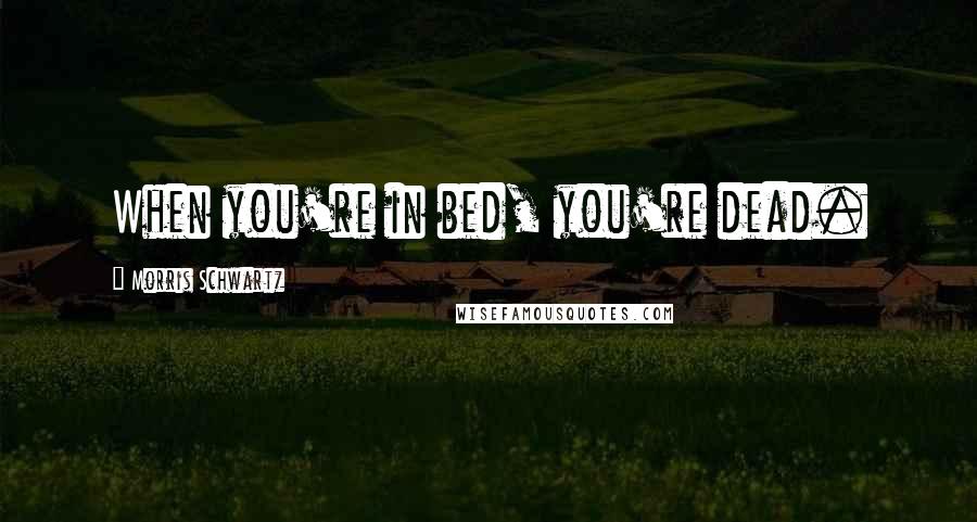 Morris Schwartz Quotes: When you're in bed, you're dead.