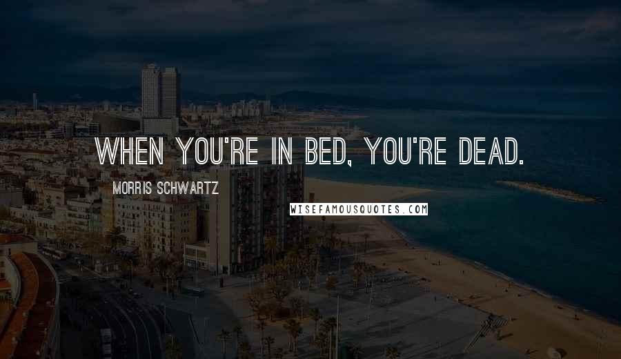 Morris Schwartz Quotes: When you're in bed, you're dead.