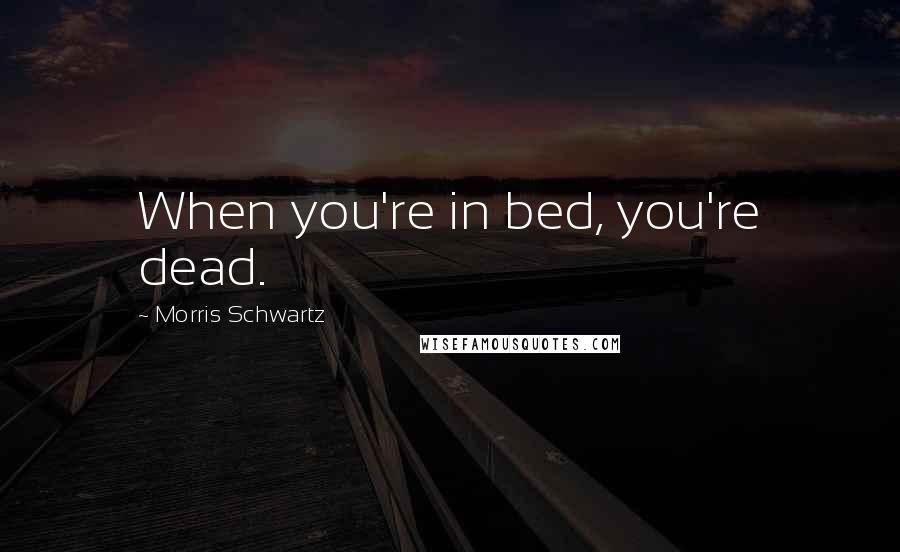 Morris Schwartz Quotes: When you're in bed, you're dead.