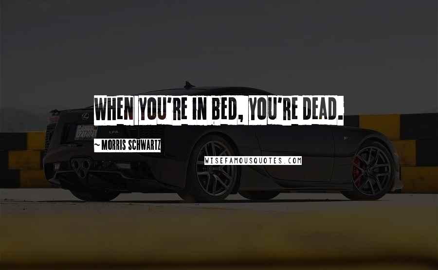 Morris Schwartz Quotes: When you're in bed, you're dead.
