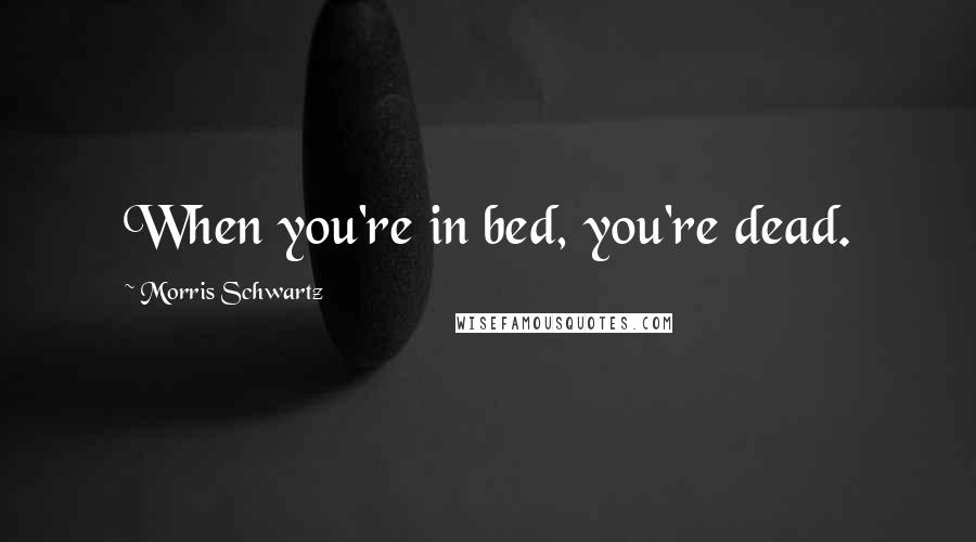 Morris Schwartz Quotes: When you're in bed, you're dead.