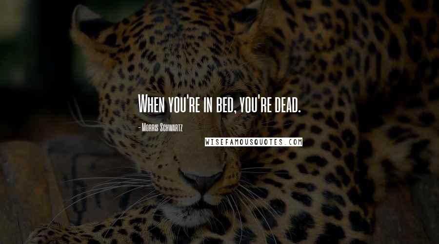 Morris Schwartz Quotes: When you're in bed, you're dead.