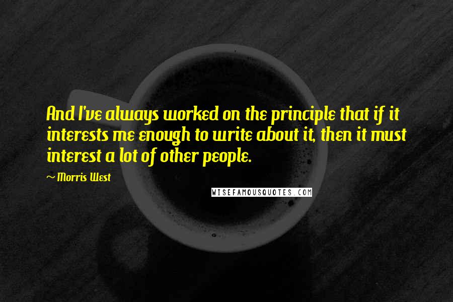 Morris West Quotes: And I've always worked on the principle that if it interests me enough to write about it, then it must interest a lot of other people.