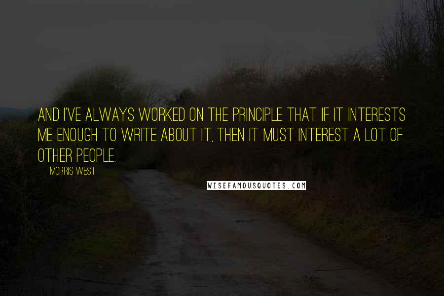 Morris West Quotes: And I've always worked on the principle that if it interests me enough to write about it, then it must interest a lot of other people.