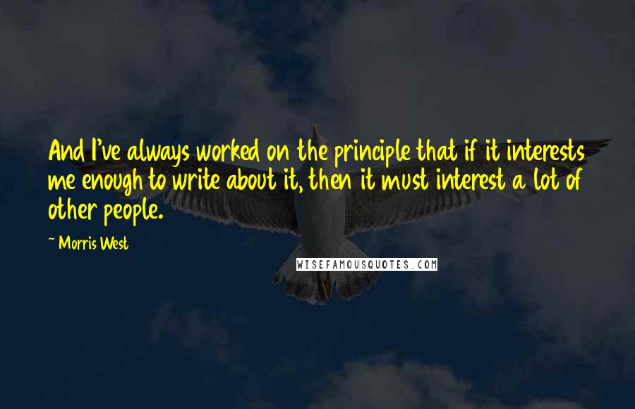 Morris West Quotes: And I've always worked on the principle that if it interests me enough to write about it, then it must interest a lot of other people.