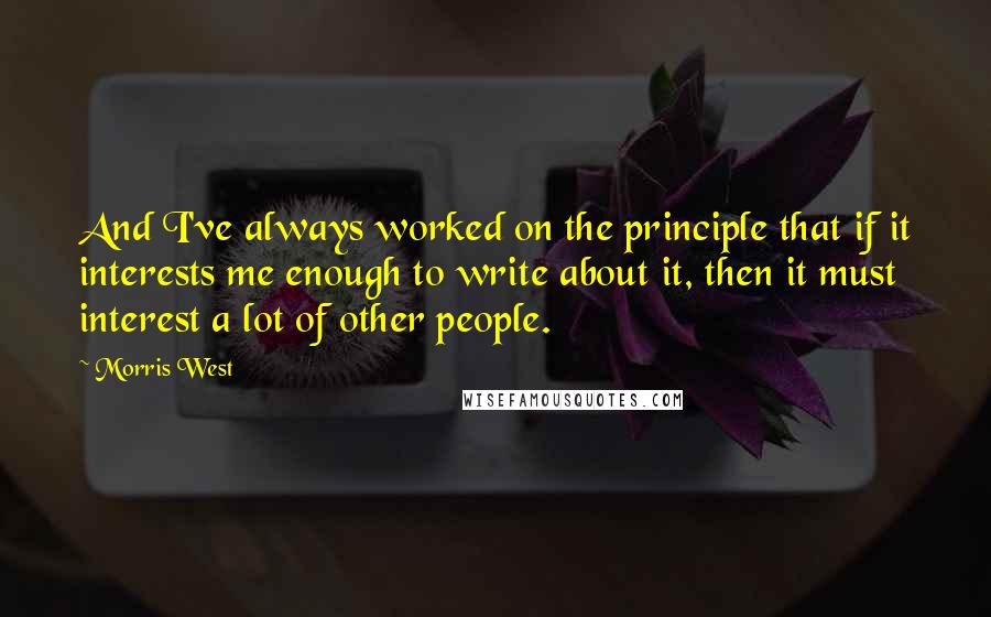 Morris West Quotes: And I've always worked on the principle that if it interests me enough to write about it, then it must interest a lot of other people.