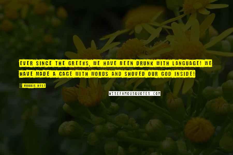 Morris West Quotes: Ever since the Greeks, we have been drunk with language! We have made a cage with words and shoved our God inside!