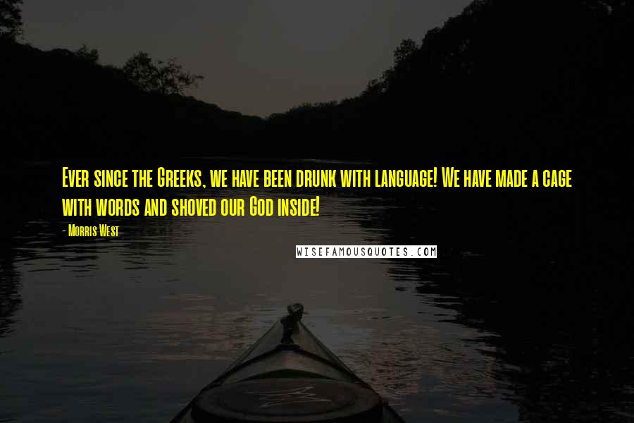 Morris West Quotes: Ever since the Greeks, we have been drunk with language! We have made a cage with words and shoved our God inside!