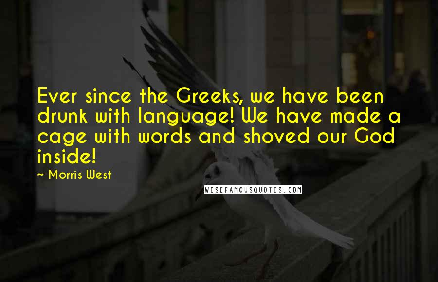 Morris West Quotes: Ever since the Greeks, we have been drunk with language! We have made a cage with words and shoved our God inside!
