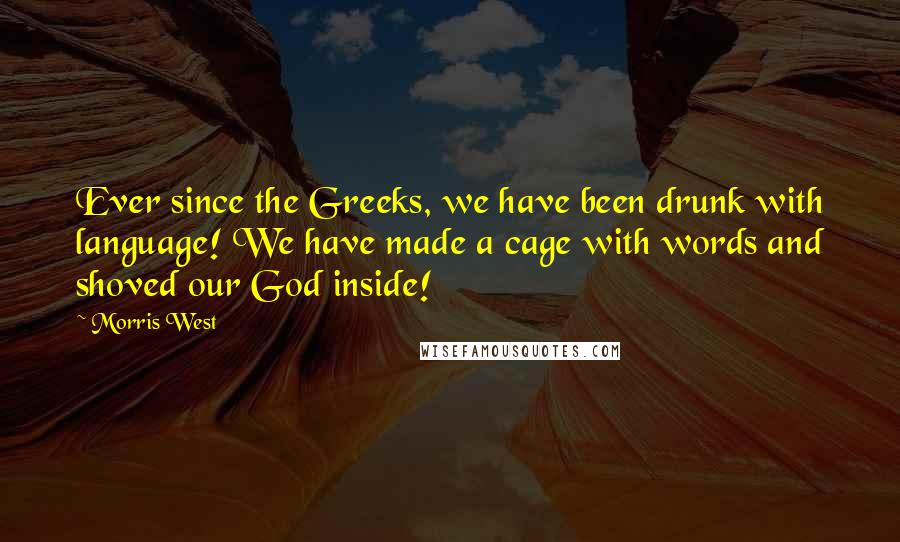 Morris West Quotes: Ever since the Greeks, we have been drunk with language! We have made a cage with words and shoved our God inside!