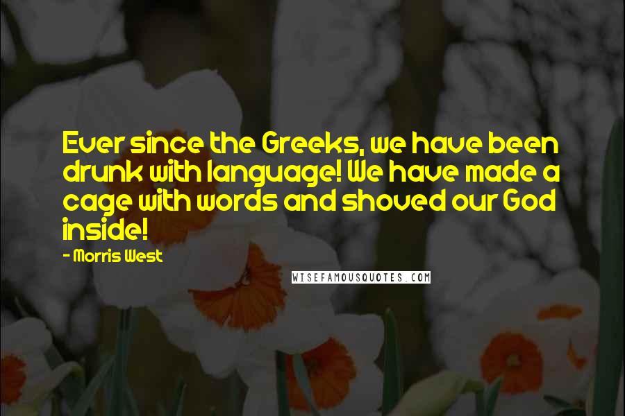 Morris West Quotes: Ever since the Greeks, we have been drunk with language! We have made a cage with words and shoved our God inside!