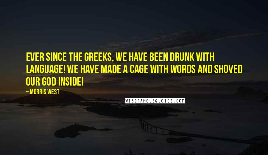 Morris West Quotes: Ever since the Greeks, we have been drunk with language! We have made a cage with words and shoved our God inside!