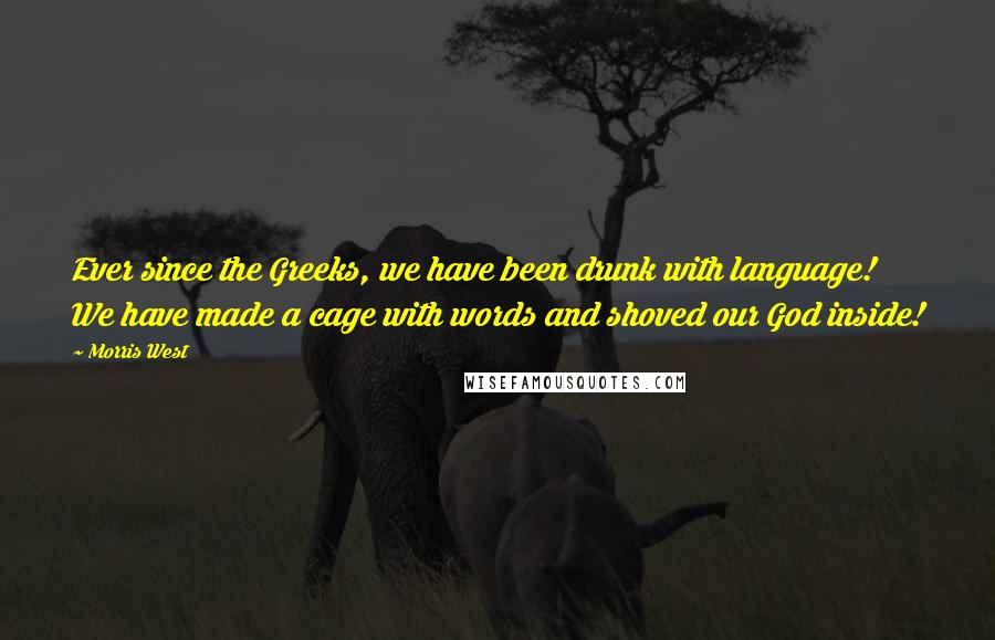 Morris West Quotes: Ever since the Greeks, we have been drunk with language! We have made a cage with words and shoved our God inside!