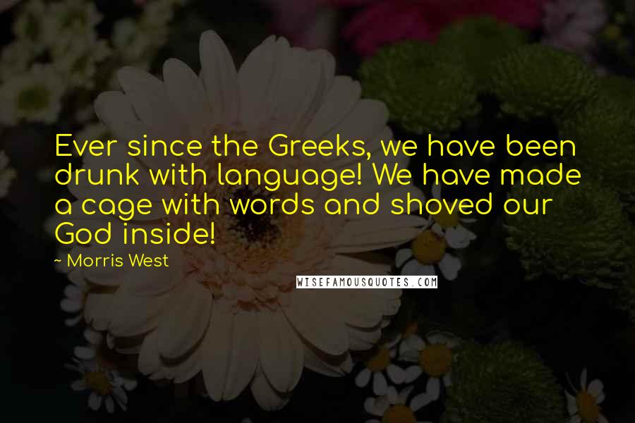 Morris West Quotes: Ever since the Greeks, we have been drunk with language! We have made a cage with words and shoved our God inside!