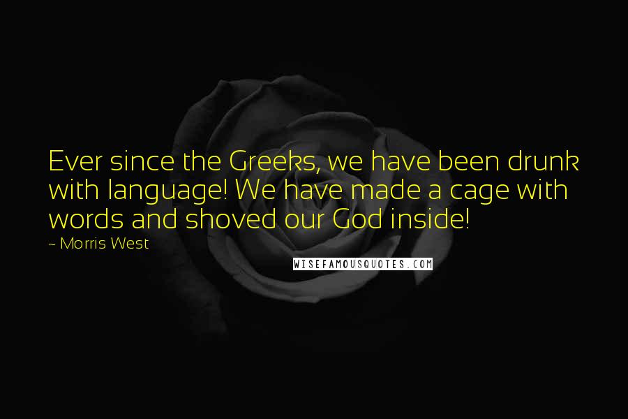 Morris West Quotes: Ever since the Greeks, we have been drunk with language! We have made a cage with words and shoved our God inside!