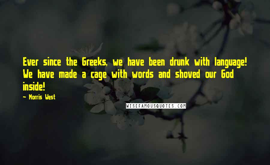 Morris West Quotes: Ever since the Greeks, we have been drunk with language! We have made a cage with words and shoved our God inside!