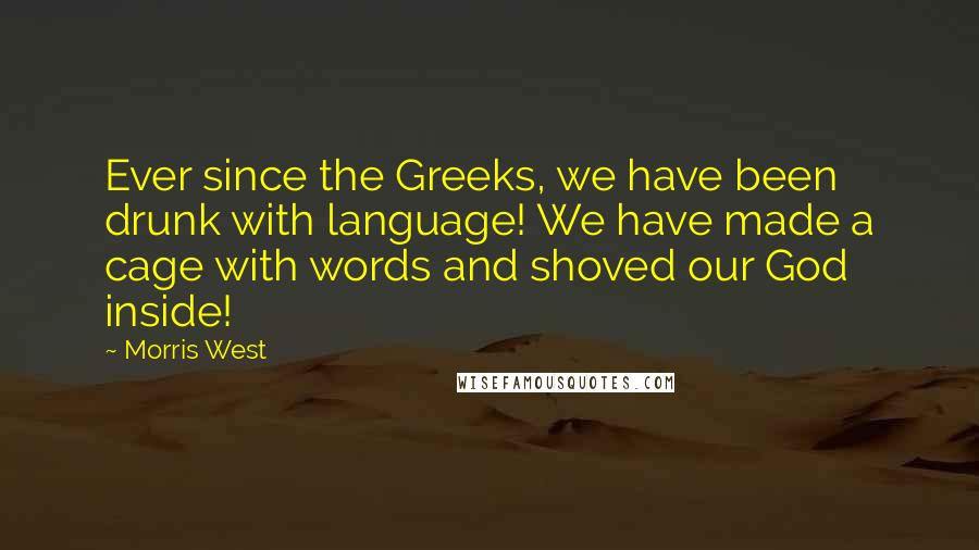 Morris West Quotes: Ever since the Greeks, we have been drunk with language! We have made a cage with words and shoved our God inside!