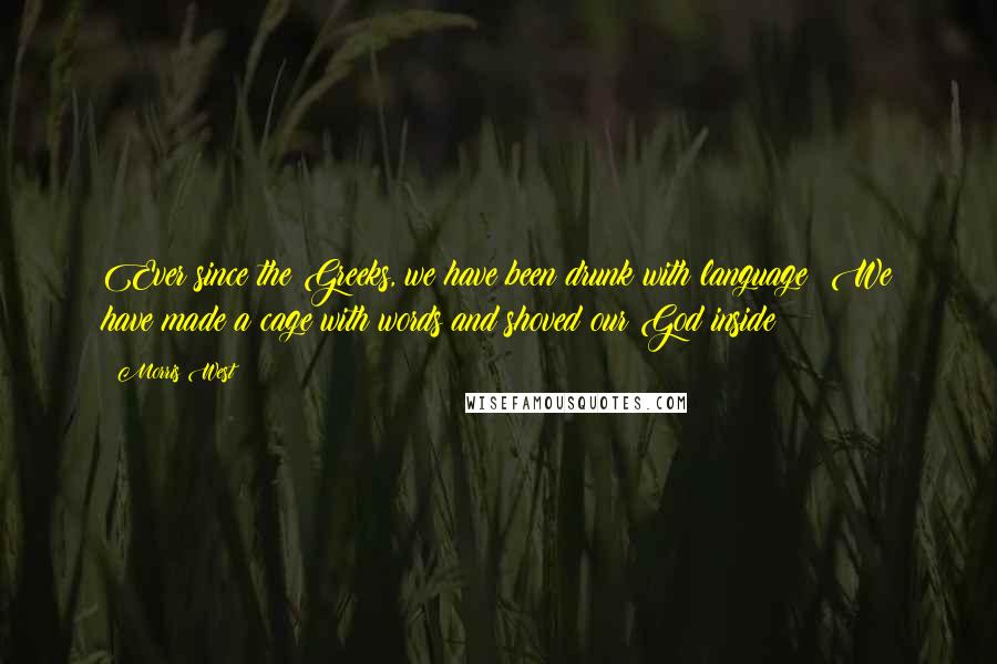 Morris West Quotes: Ever since the Greeks, we have been drunk with language! We have made a cage with words and shoved our God inside!