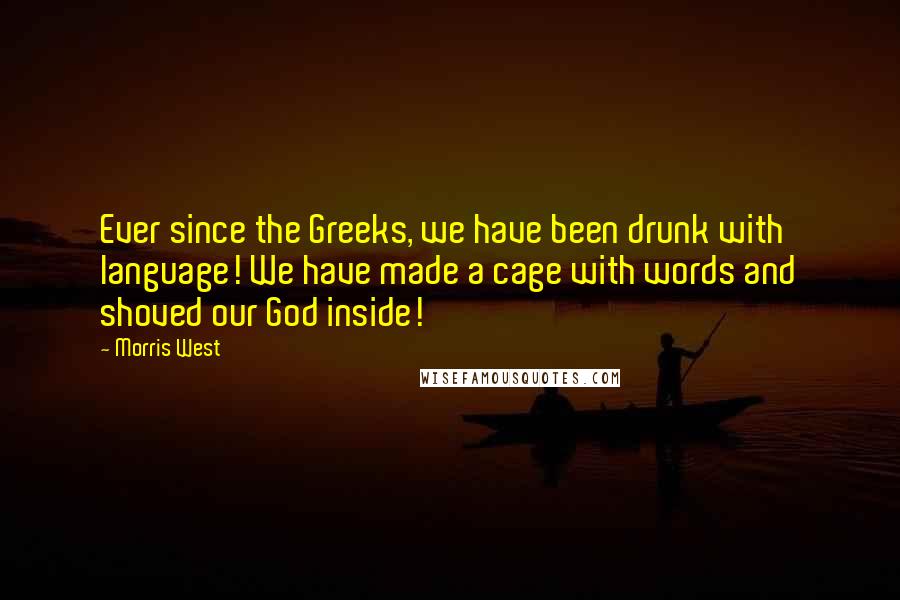 Morris West Quotes: Ever since the Greeks, we have been drunk with language! We have made a cage with words and shoved our God inside!