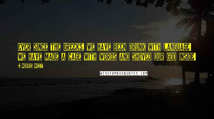 Morris West Quotes: Ever since the Greeks, we have been drunk with language! We have made a cage with words and shoved our God inside!