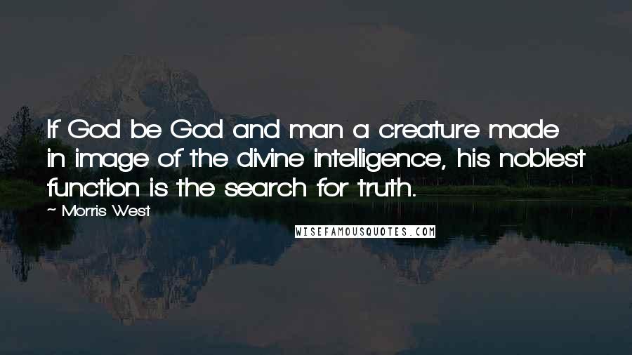 Morris West Quotes: If God be God and man a creature made in image of the divine intelligence, his noblest function is the search for truth.