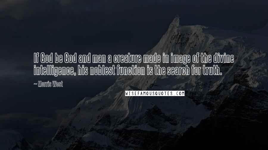 Morris West Quotes: If God be God and man a creature made in image of the divine intelligence, his noblest function is the search for truth.