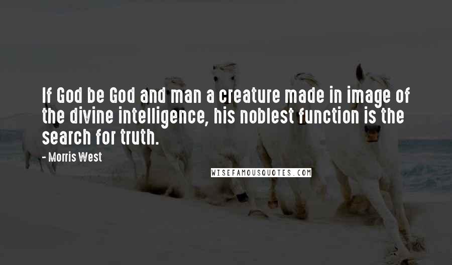 Morris West Quotes: If God be God and man a creature made in image of the divine intelligence, his noblest function is the search for truth.