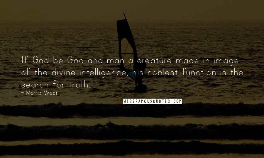 Morris West Quotes: If God be God and man a creature made in image of the divine intelligence, his noblest function is the search for truth.