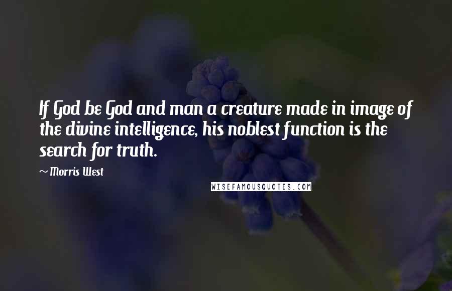 Morris West Quotes: If God be God and man a creature made in image of the divine intelligence, his noblest function is the search for truth.