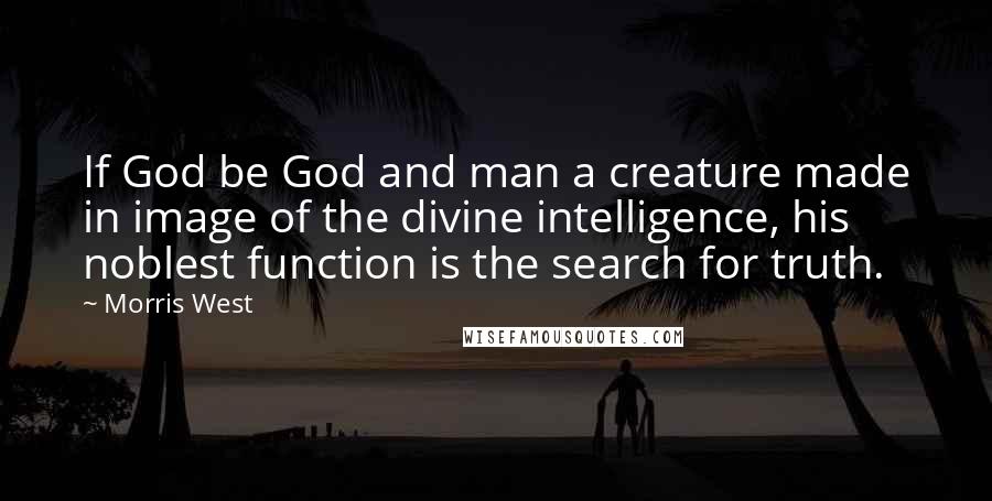 Morris West Quotes: If God be God and man a creature made in image of the divine intelligence, his noblest function is the search for truth.