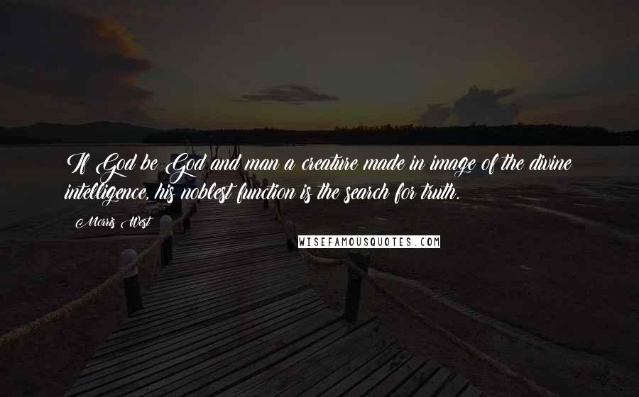 Morris West Quotes: If God be God and man a creature made in image of the divine intelligence, his noblest function is the search for truth.