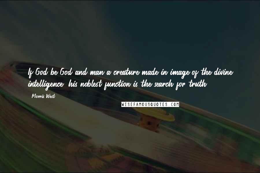 Morris West Quotes: If God be God and man a creature made in image of the divine intelligence, his noblest function is the search for truth.