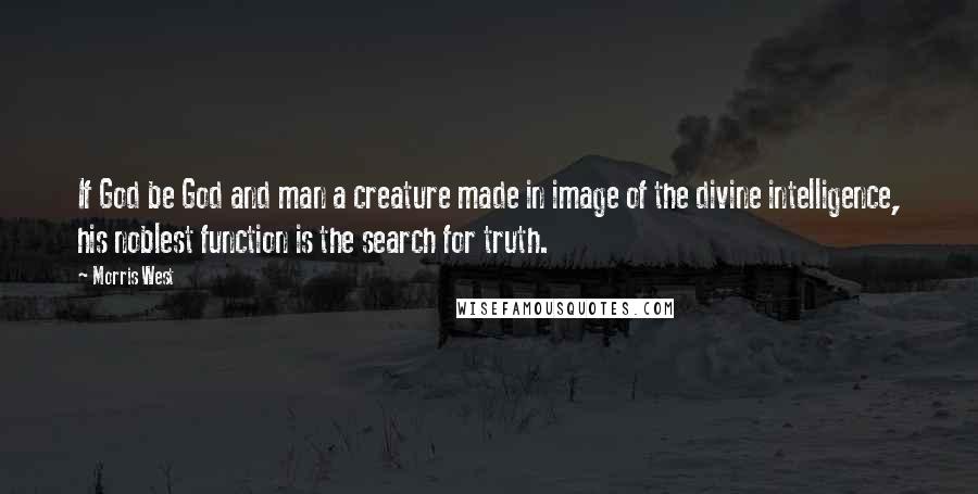 Morris West Quotes: If God be God and man a creature made in image of the divine intelligence, his noblest function is the search for truth.