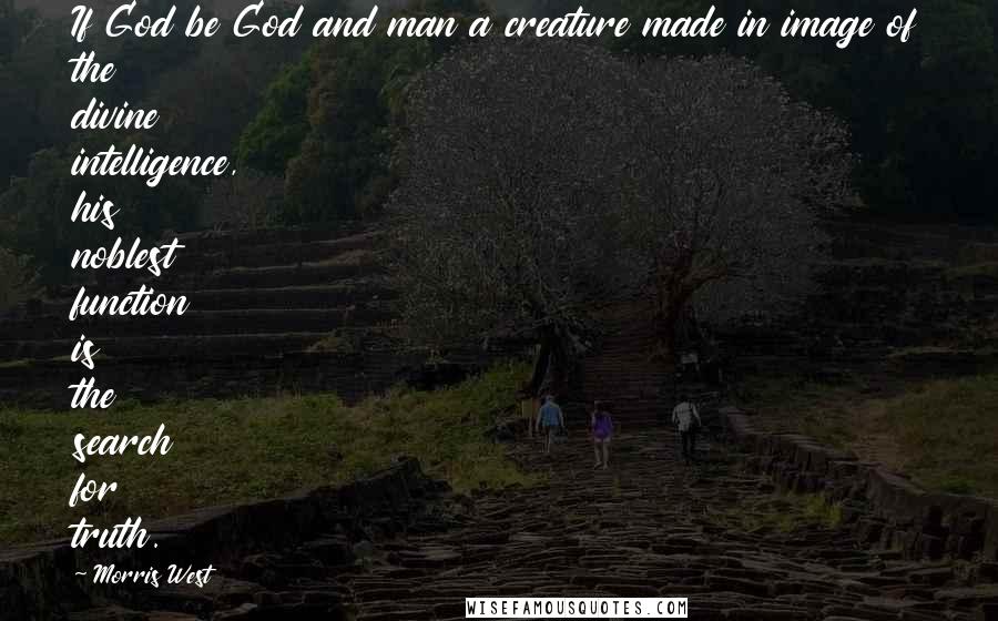 Morris West Quotes: If God be God and man a creature made in image of the divine intelligence, his noblest function is the search for truth.