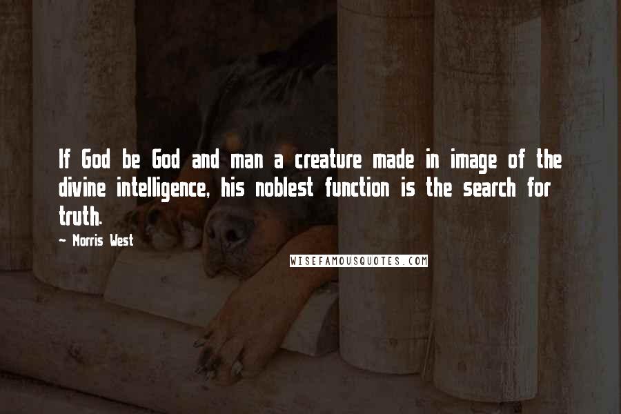 Morris West Quotes: If God be God and man a creature made in image of the divine intelligence, his noblest function is the search for truth.