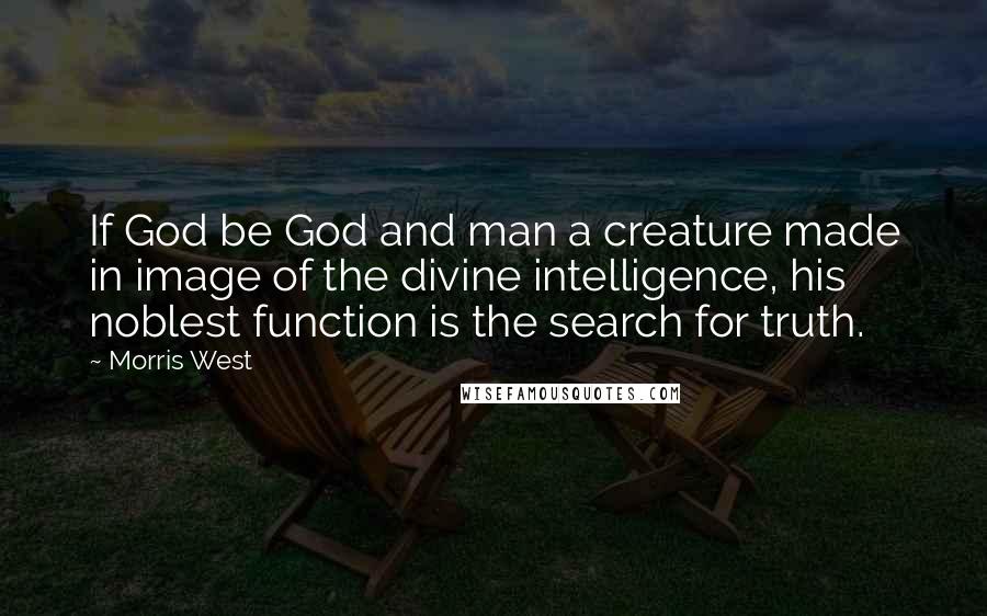 Morris West Quotes: If God be God and man a creature made in image of the divine intelligence, his noblest function is the search for truth.