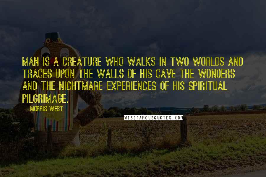 Morris West Quotes: Man is a creature who walks in two worlds and traces upon the walls of his cave the wonders and the nightmare experiences of his spiritual pilgrimage.