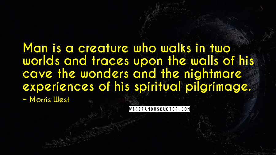 Morris West Quotes: Man is a creature who walks in two worlds and traces upon the walls of his cave the wonders and the nightmare experiences of his spiritual pilgrimage.