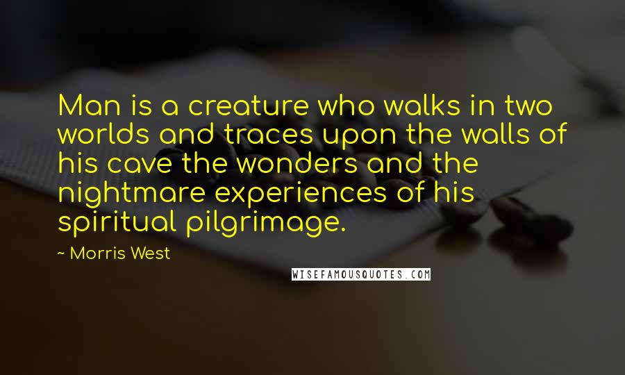 Morris West Quotes: Man is a creature who walks in two worlds and traces upon the walls of his cave the wonders and the nightmare experiences of his spiritual pilgrimage.