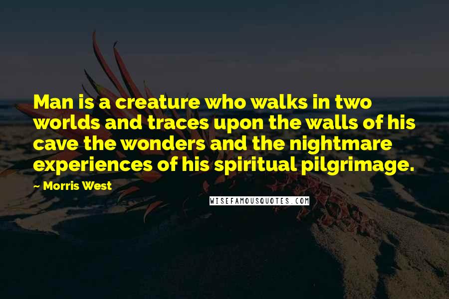 Morris West Quotes: Man is a creature who walks in two worlds and traces upon the walls of his cave the wonders and the nightmare experiences of his spiritual pilgrimage.