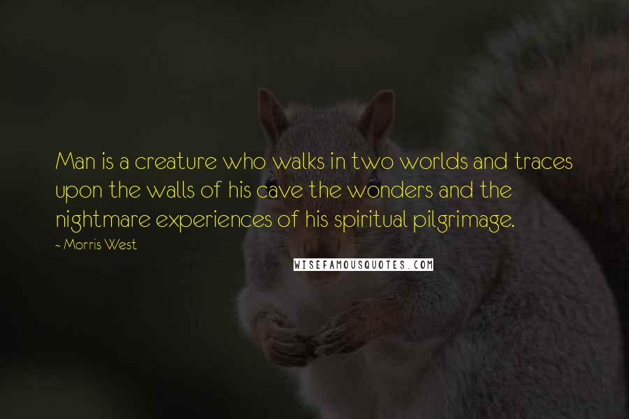 Morris West Quotes: Man is a creature who walks in two worlds and traces upon the walls of his cave the wonders and the nightmare experiences of his spiritual pilgrimage.