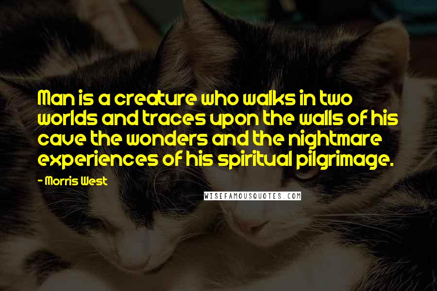 Morris West Quotes: Man is a creature who walks in two worlds and traces upon the walls of his cave the wonders and the nightmare experiences of his spiritual pilgrimage.