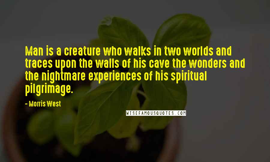 Morris West Quotes: Man is a creature who walks in two worlds and traces upon the walls of his cave the wonders and the nightmare experiences of his spiritual pilgrimage.