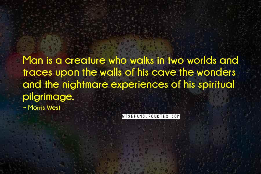 Morris West Quotes: Man is a creature who walks in two worlds and traces upon the walls of his cave the wonders and the nightmare experiences of his spiritual pilgrimage.