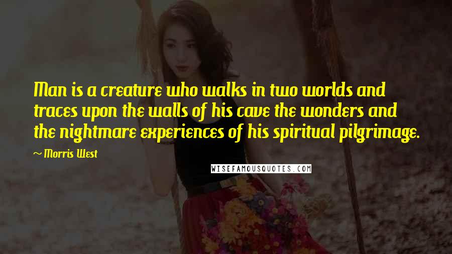 Morris West Quotes: Man is a creature who walks in two worlds and traces upon the walls of his cave the wonders and the nightmare experiences of his spiritual pilgrimage.