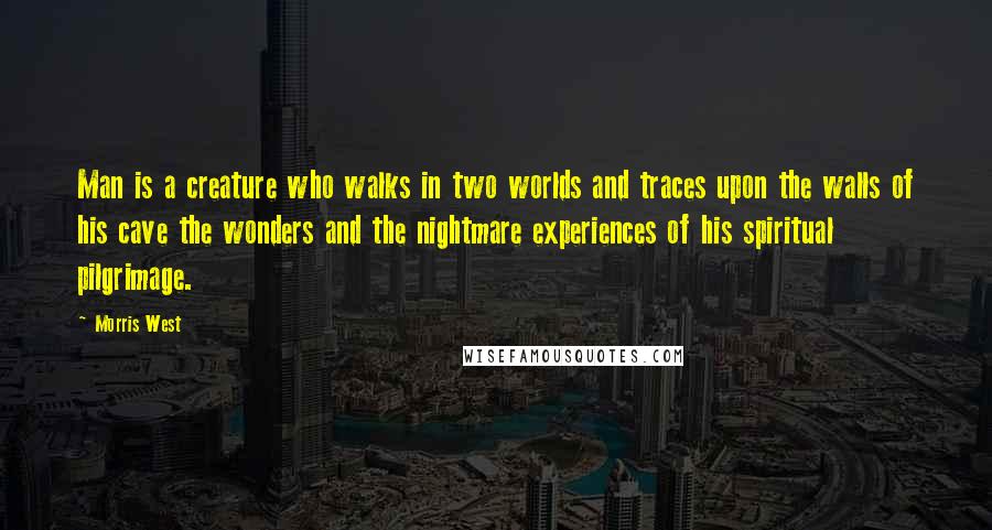 Morris West Quotes: Man is a creature who walks in two worlds and traces upon the walls of his cave the wonders and the nightmare experiences of his spiritual pilgrimage.