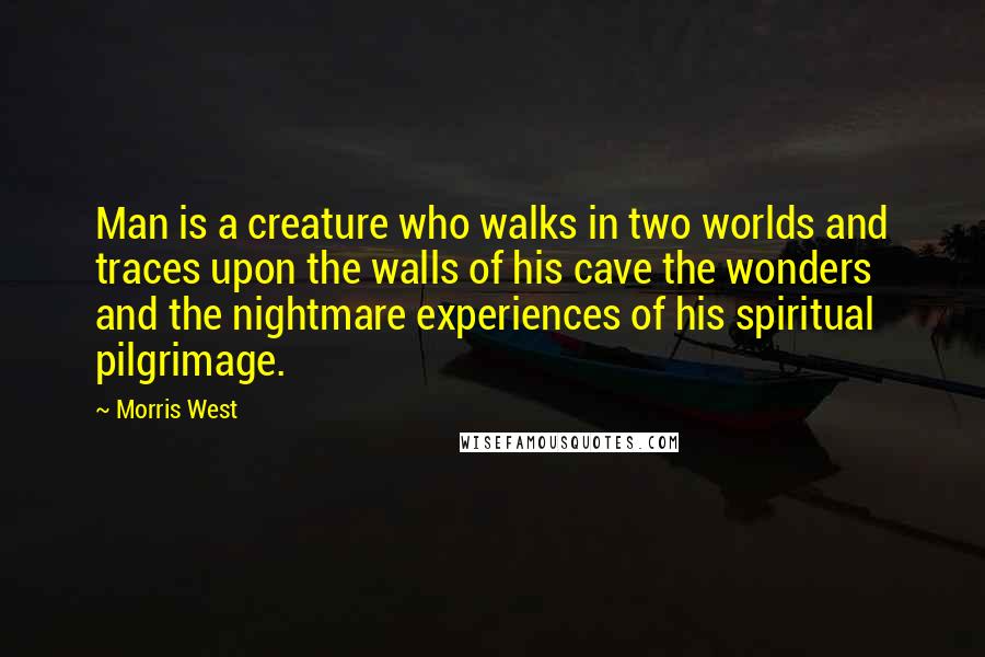 Morris West Quotes: Man is a creature who walks in two worlds and traces upon the walls of his cave the wonders and the nightmare experiences of his spiritual pilgrimage.